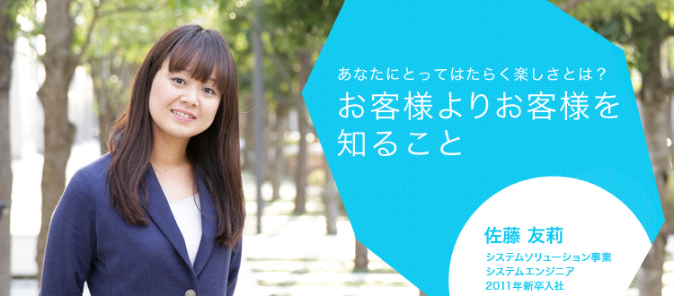 あなたにとってはたらく楽しさとは?お客様よりお客様を知ること 佐藤 友莉 システムソリューション事業 システムエンジニア