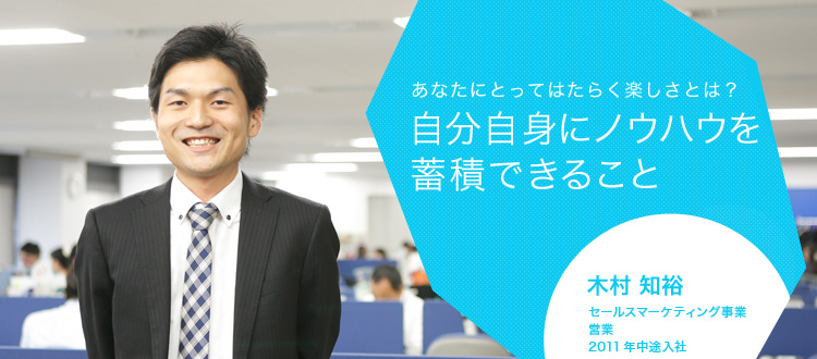 あなたにとってはたらく楽しさとは?自分自身にノウハウを蓄積できること 木村 知裕 セールスマーケティング事業 営業 2011年中途入社