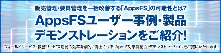 人材・情報サービス業／フィールドサービス業の方必見！クラウド型トータル販売管理システム「AppsFS」事例紹介・デモンストレーションをご覧いただけます