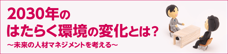 2030年のはたらく環境の変化とは？　～未来の人材マネジメントを考える～