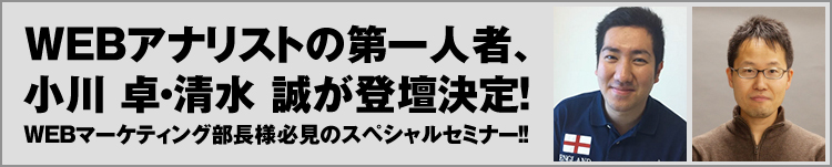 WEBアナリストの第一人者、小川 卓・清水 誠が登壇決定！WEBマーケティング部長様必見のスペシャルセミナー！！