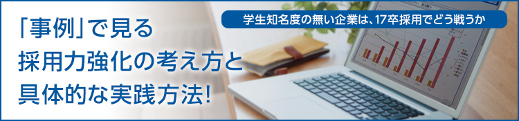 学生知名度の無い企業は、17卒採用でどう戦うか「事例」で見る採用力強化の考え方と具体的な実践方法！