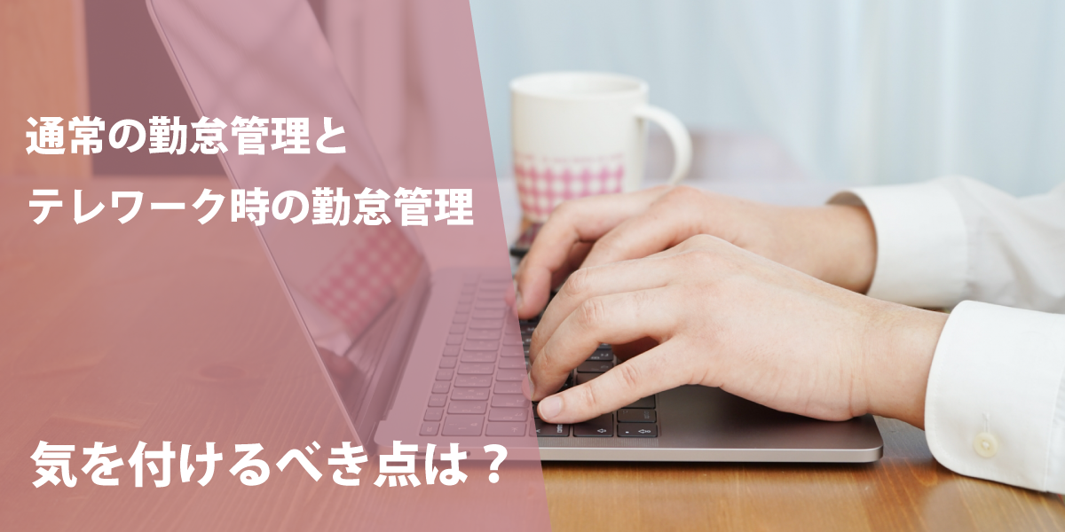 通常の勤怠管理とテレワーク時の勤怠管理で気を付けるべき点は？