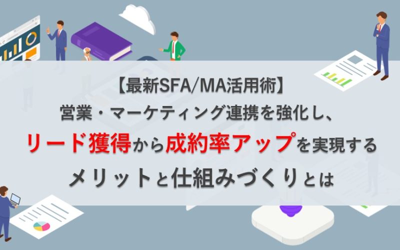 【最新SFA/MA活用術】営業・マーケティング連携を強化し、リード獲得から成約率アップを実現するメリットと仕組みづくりとは