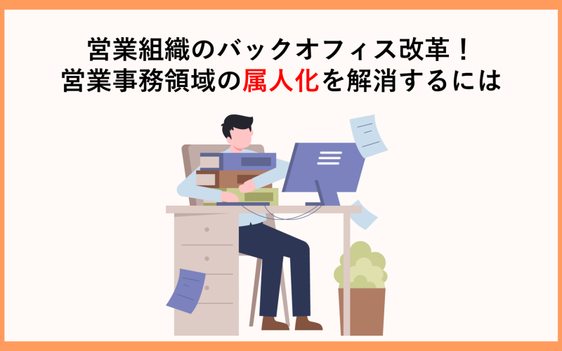 営業組織のバックオフィス改革！営業事務領域の属人化を解消するには