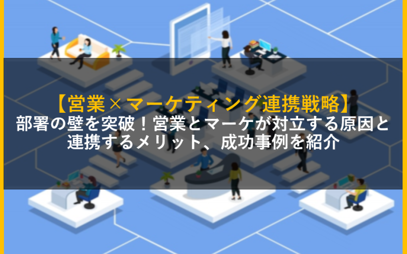 【営業×マーケティング連携戦略】部署の壁を突破！営業とマーケが対立する原因と連携するメリット、成功事例を紹介