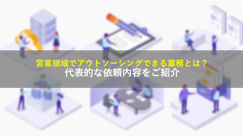営業領域でアウトソーシングできる業務とは？代表的な依頼内容をご紹介