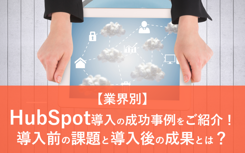 【業界別】HubSpot導入の成功事例をご紹介！導入前の課題と導入後の成果とは？