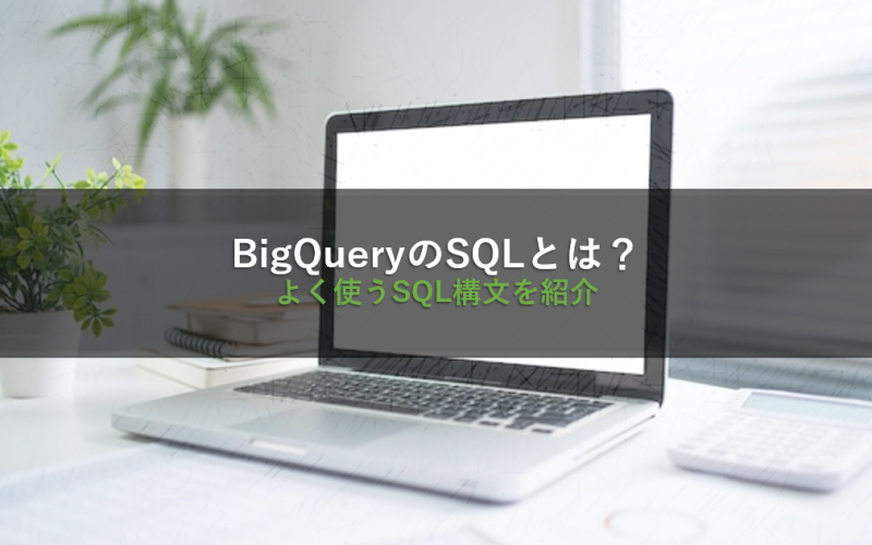 BigQueryのSQLとは？よく使うSQL構文を紹介