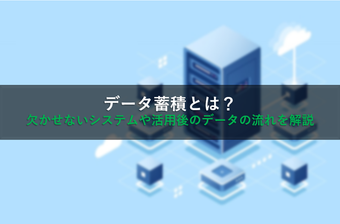 データ蓄積とは？欠かせないシステムや活用後のデータの流れを解説