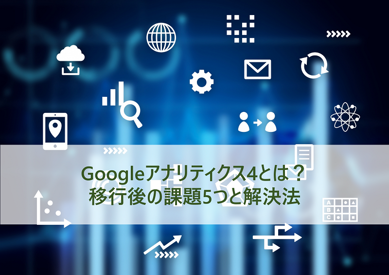 Googleアナリティクス4とは？移行後の課題5つと解決法