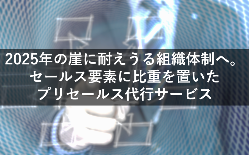 2025年の崖に耐えうる組織体制へ。セールス要素に比重を置いたプリセールス代行サービス