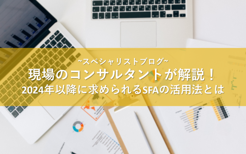 現場のコンサルタントが解説！2024年以降に求められるSFAの活用法とは