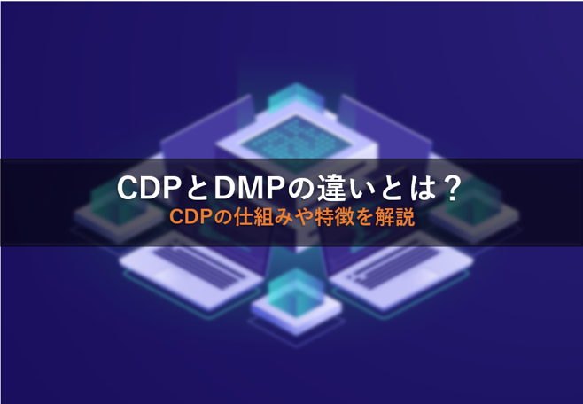 【2024年】CDPとDMPの違いとは？CDPの仕組みや特徴を解説