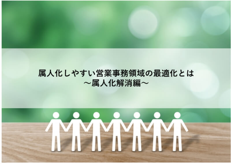 属人化しやすい営業事務領域の最適化とは～属人化解消編～